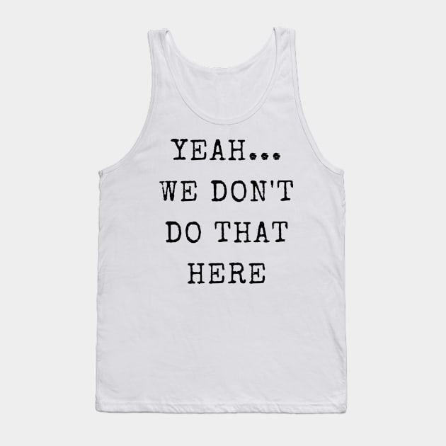 Yeah...We Don't Do That Here Tank Top by TeeTrafik